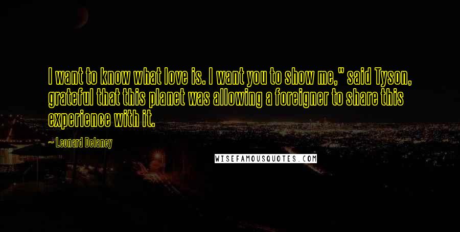 Leonard Delaney Quotes: I want to know what love is. I want you to show me," said Tyson, grateful that this planet was allowing a foreigner to share this experience with it.