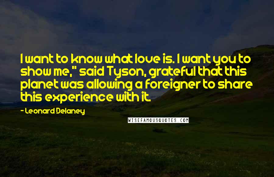 Leonard Delaney Quotes: I want to know what love is. I want you to show me," said Tyson, grateful that this planet was allowing a foreigner to share this experience with it.