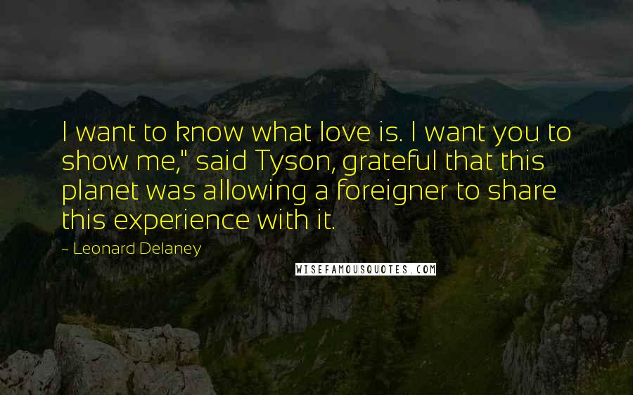 Leonard Delaney Quotes: I want to know what love is. I want you to show me," said Tyson, grateful that this planet was allowing a foreigner to share this experience with it.