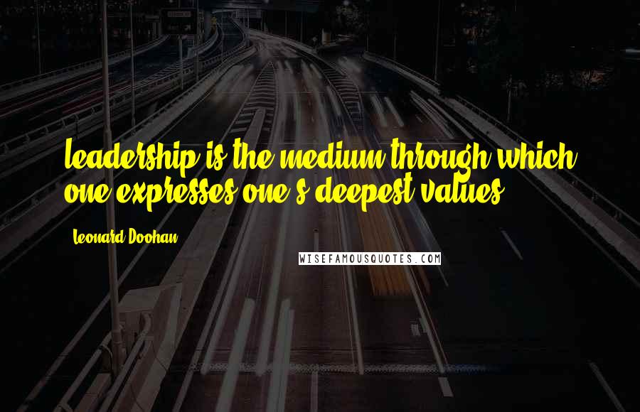 Leonard Doohan Quotes: leadership is the medium through which one expresses one's deepest values.