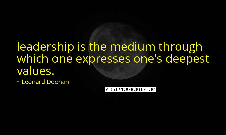 Leonard Doohan Quotes: leadership is the medium through which one expresses one's deepest values.