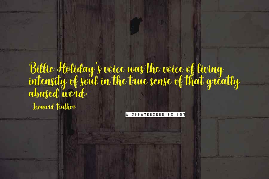 Leonard Feather Quotes: Billie Holiday's voice was the voice of living intensity of soul in the true sense of that greatly abused word.