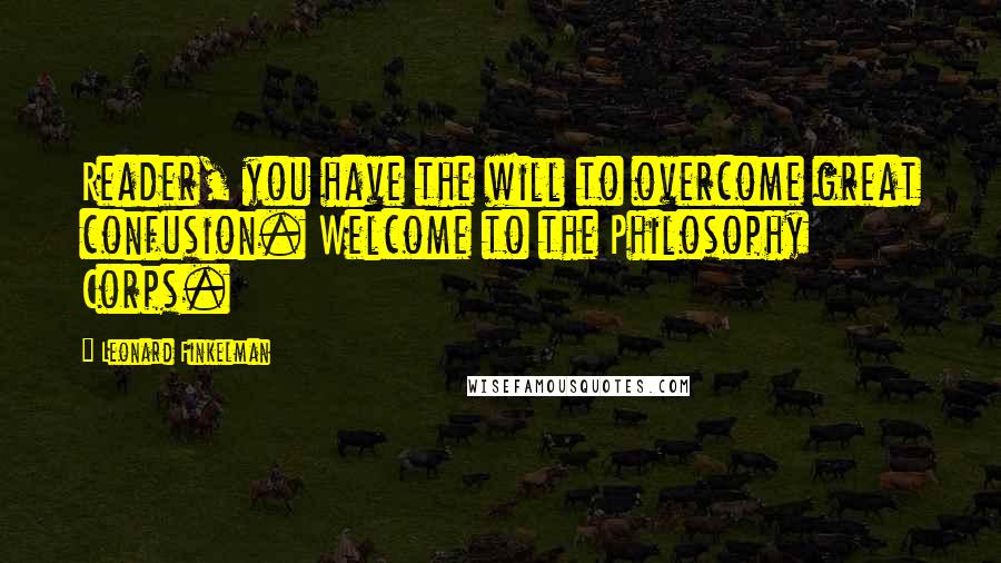 Leonard Finkelman Quotes: Reader, you have the will to overcome great confusion. Welcome to the Philosophy Corps.