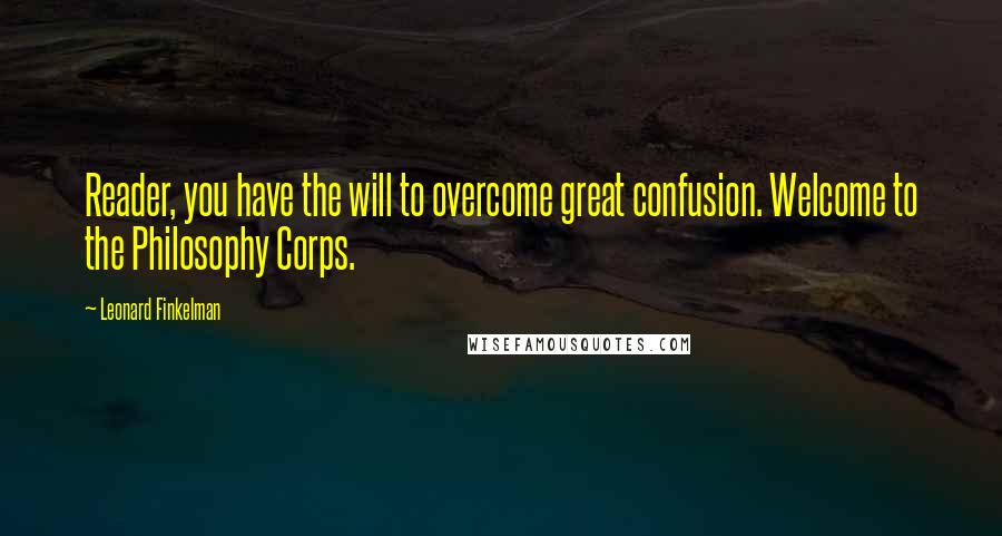 Leonard Finkelman Quotes: Reader, you have the will to overcome great confusion. Welcome to the Philosophy Corps.
