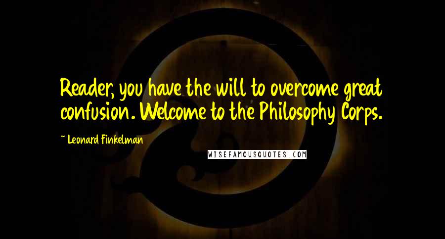 Leonard Finkelman Quotes: Reader, you have the will to overcome great confusion. Welcome to the Philosophy Corps.