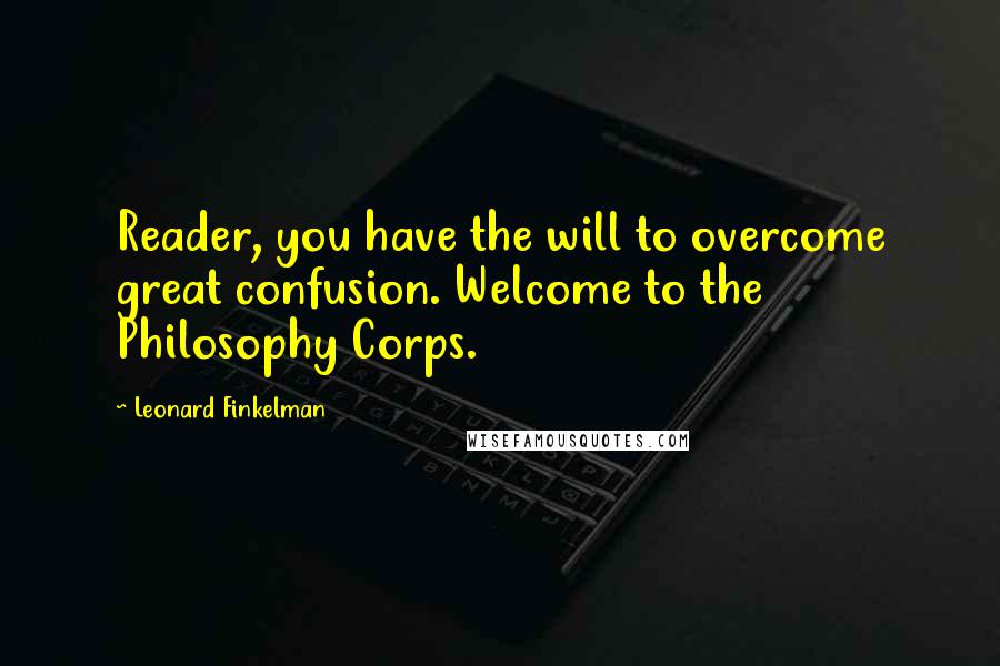 Leonard Finkelman Quotes: Reader, you have the will to overcome great confusion. Welcome to the Philosophy Corps.