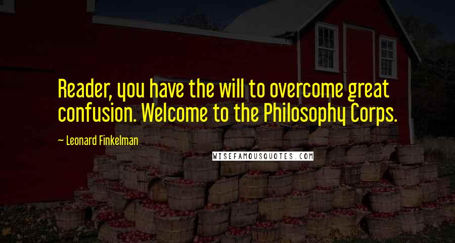 Leonard Finkelman Quotes: Reader, you have the will to overcome great confusion. Welcome to the Philosophy Corps.