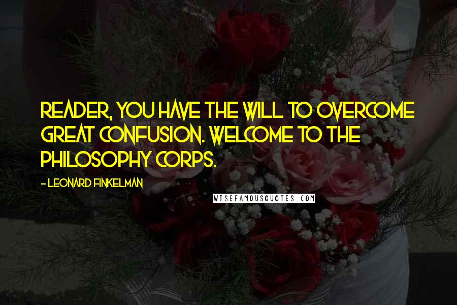 Leonard Finkelman Quotes: Reader, you have the will to overcome great confusion. Welcome to the Philosophy Corps.