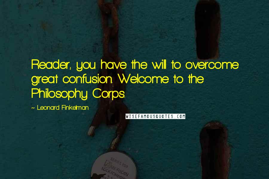 Leonard Finkelman Quotes: Reader, you have the will to overcome great confusion. Welcome to the Philosophy Corps.