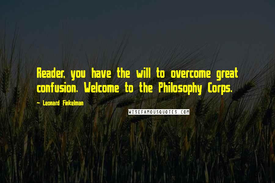 Leonard Finkelman Quotes: Reader, you have the will to overcome great confusion. Welcome to the Philosophy Corps.