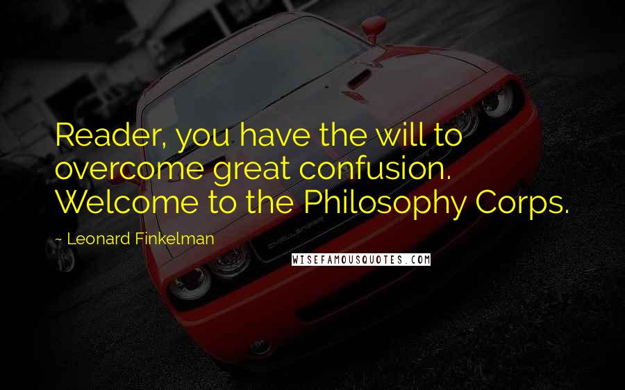 Leonard Finkelman Quotes: Reader, you have the will to overcome great confusion. Welcome to the Philosophy Corps.