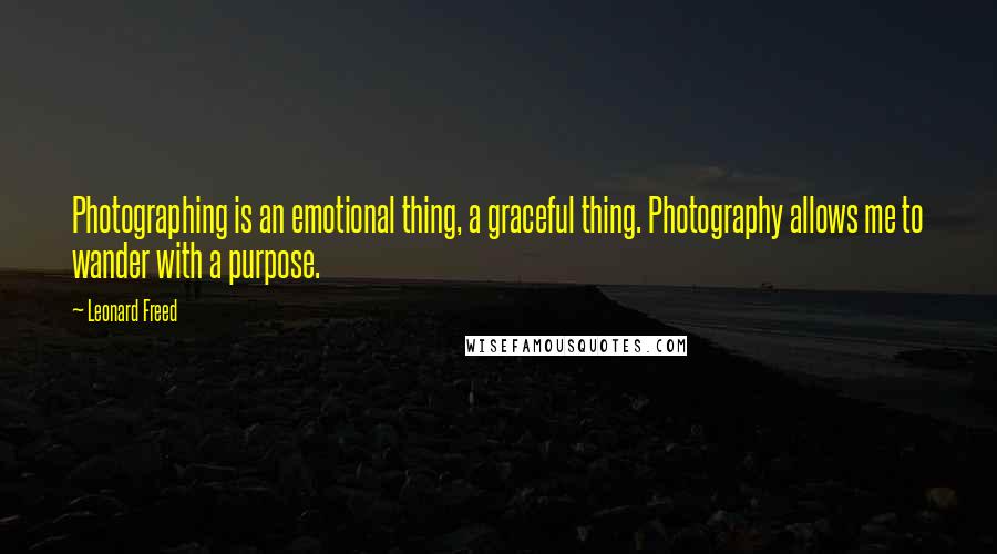 Leonard Freed Quotes: Photographing is an emotional thing, a graceful thing. Photography allows me to wander with a purpose.