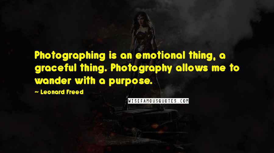 Leonard Freed Quotes: Photographing is an emotional thing, a graceful thing. Photography allows me to wander with a purpose.