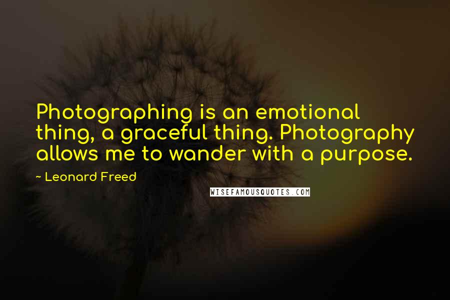 Leonard Freed Quotes: Photographing is an emotional thing, a graceful thing. Photography allows me to wander with a purpose.