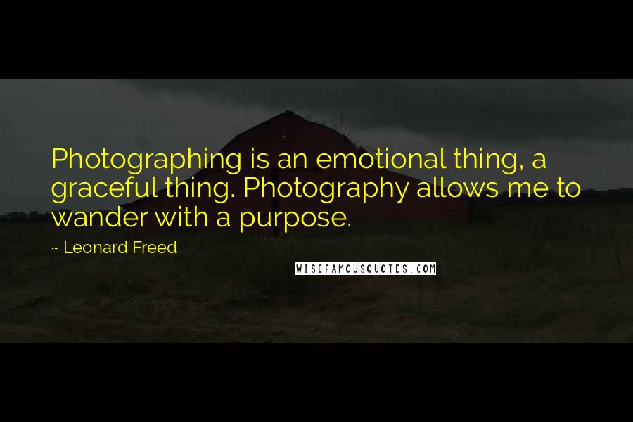 Leonard Freed Quotes: Photographing is an emotional thing, a graceful thing. Photography allows me to wander with a purpose.