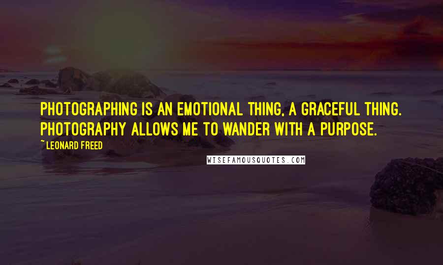 Leonard Freed Quotes: Photographing is an emotional thing, a graceful thing. Photography allows me to wander with a purpose.