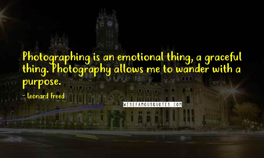 Leonard Freed Quotes: Photographing is an emotional thing, a graceful thing. Photography allows me to wander with a purpose.