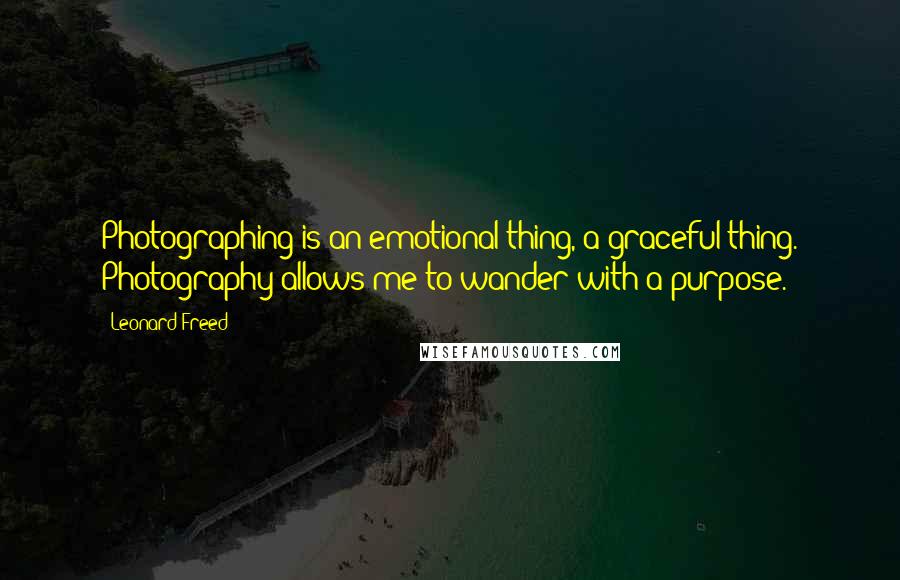 Leonard Freed Quotes: Photographing is an emotional thing, a graceful thing. Photography allows me to wander with a purpose.