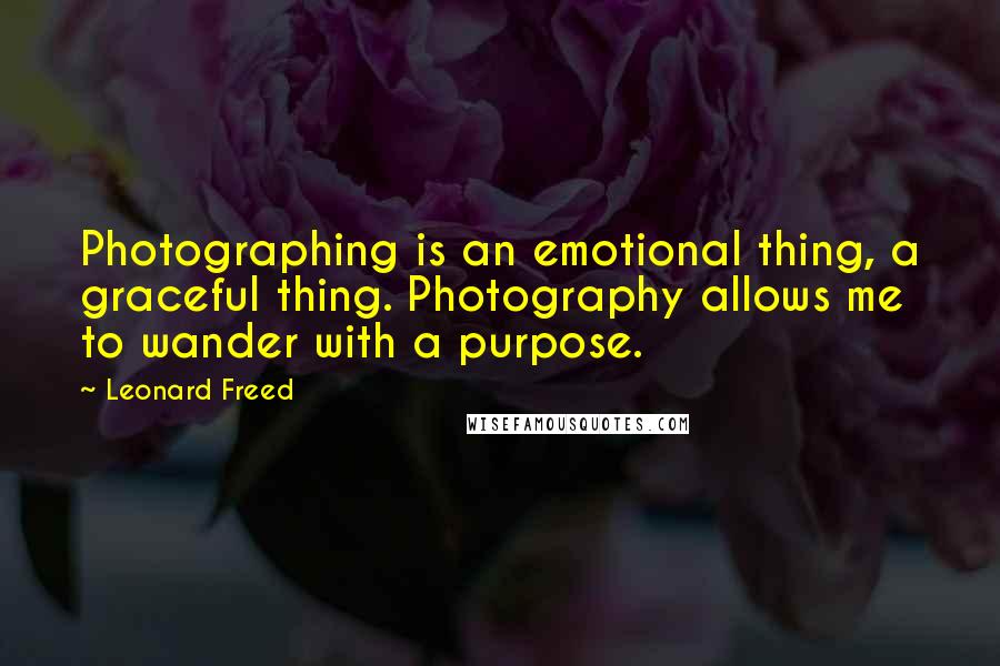 Leonard Freed Quotes: Photographing is an emotional thing, a graceful thing. Photography allows me to wander with a purpose.