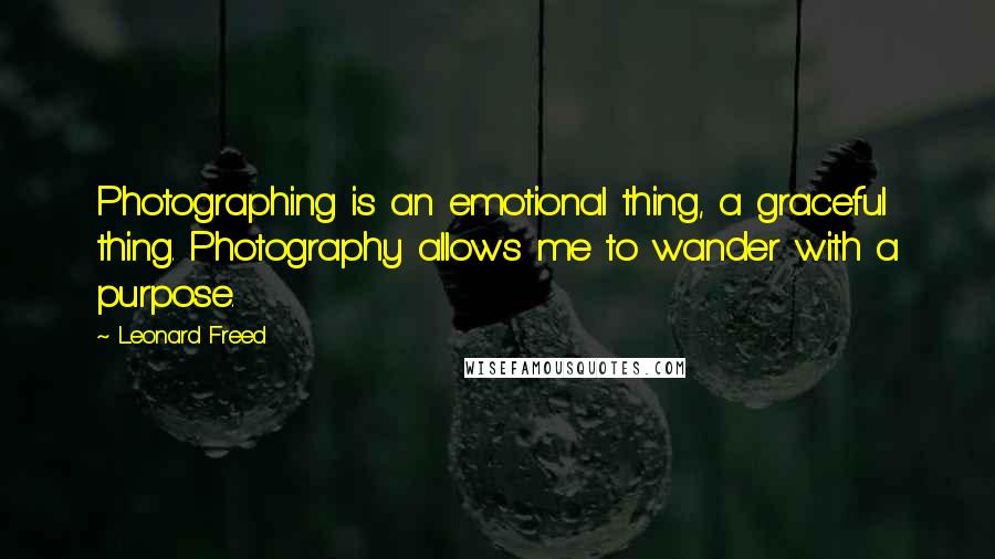Leonard Freed Quotes: Photographing is an emotional thing, a graceful thing. Photography allows me to wander with a purpose.