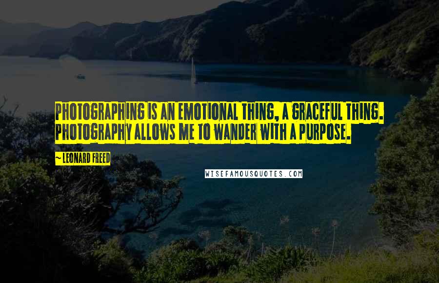Leonard Freed Quotes: Photographing is an emotional thing, a graceful thing. Photography allows me to wander with a purpose.
