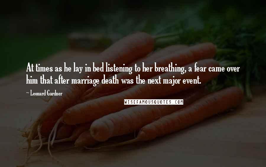 Leonard Gardner Quotes: At times as he lay in bed listening to her breathing, a fear came over him that after marriage death was the next major event.