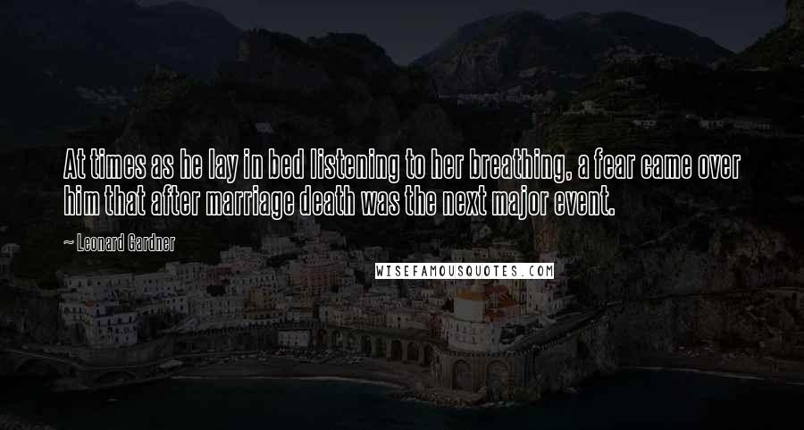 Leonard Gardner Quotes: At times as he lay in bed listening to her breathing, a fear came over him that after marriage death was the next major event.