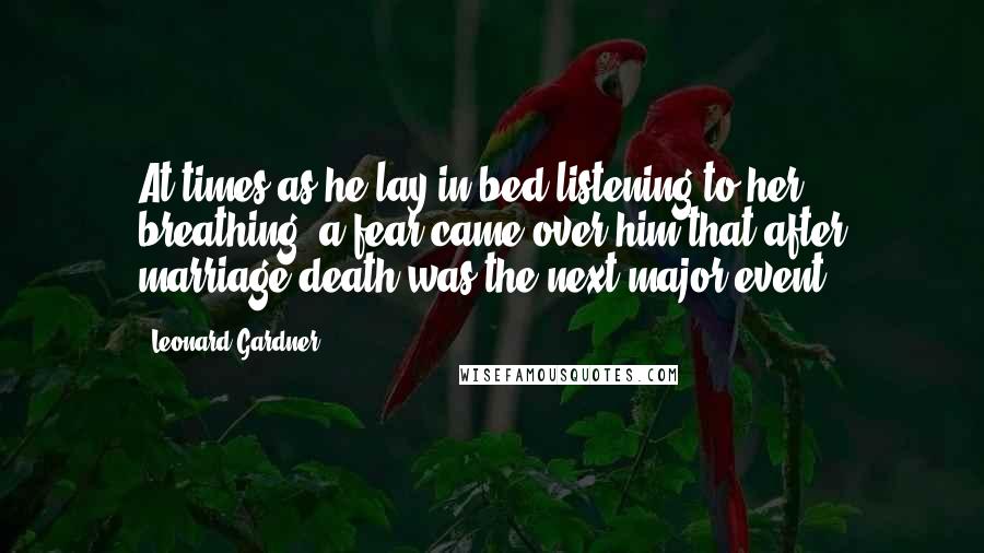 Leonard Gardner Quotes: At times as he lay in bed listening to her breathing, a fear came over him that after marriage death was the next major event.