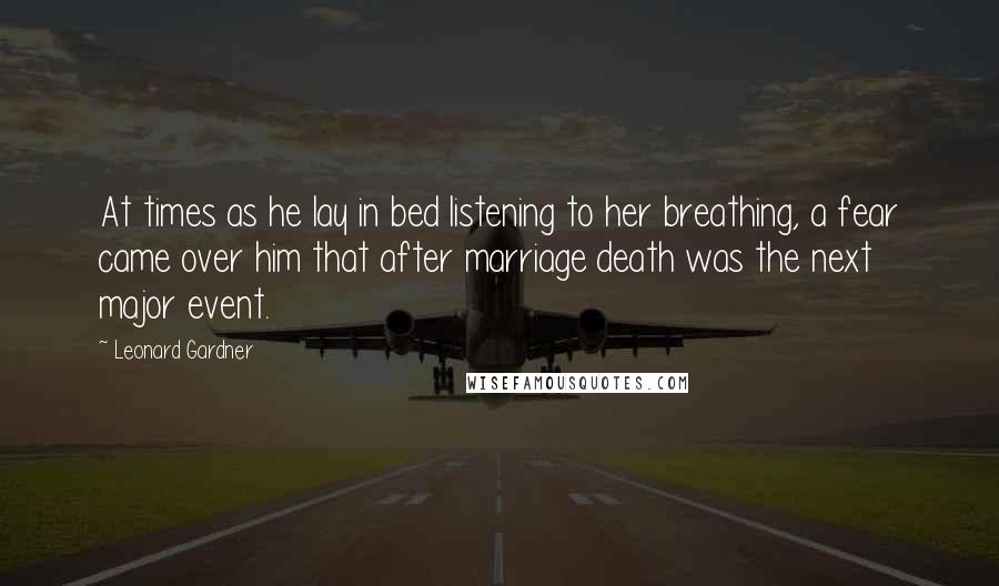 Leonard Gardner Quotes: At times as he lay in bed listening to her breathing, a fear came over him that after marriage death was the next major event.