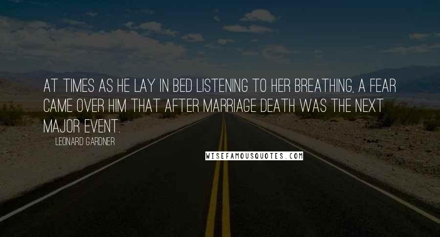 Leonard Gardner Quotes: At times as he lay in bed listening to her breathing, a fear came over him that after marriage death was the next major event.