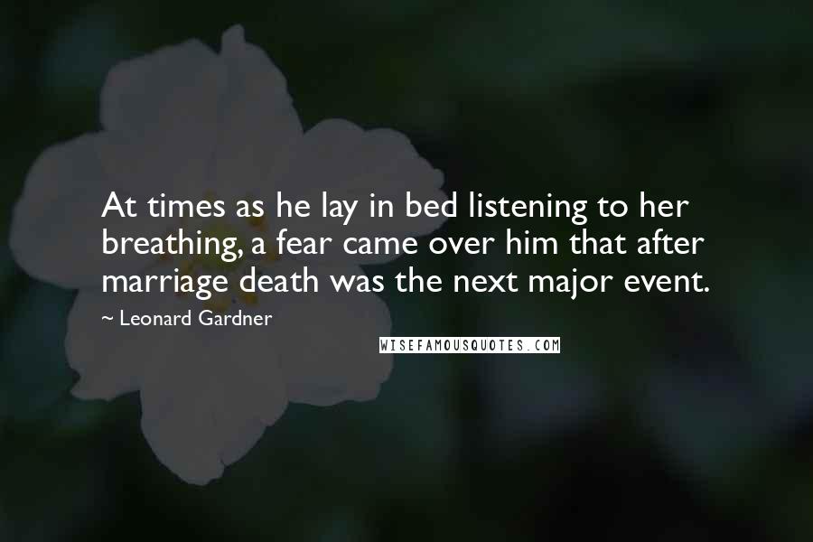 Leonard Gardner Quotes: At times as he lay in bed listening to her breathing, a fear came over him that after marriage death was the next major event.