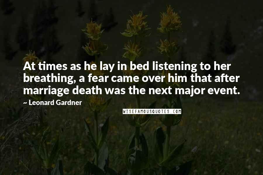 Leonard Gardner Quotes: At times as he lay in bed listening to her breathing, a fear came over him that after marriage death was the next major event.