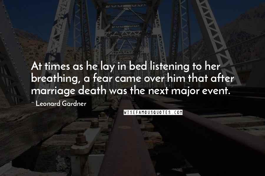 Leonard Gardner Quotes: At times as he lay in bed listening to her breathing, a fear came over him that after marriage death was the next major event.