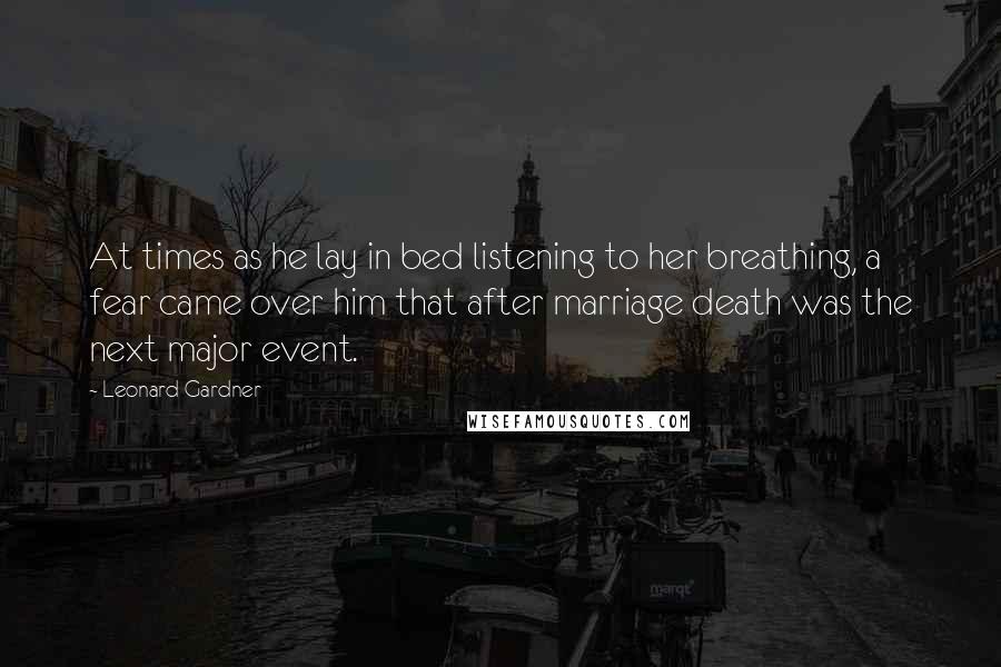 Leonard Gardner Quotes: At times as he lay in bed listening to her breathing, a fear came over him that after marriage death was the next major event.