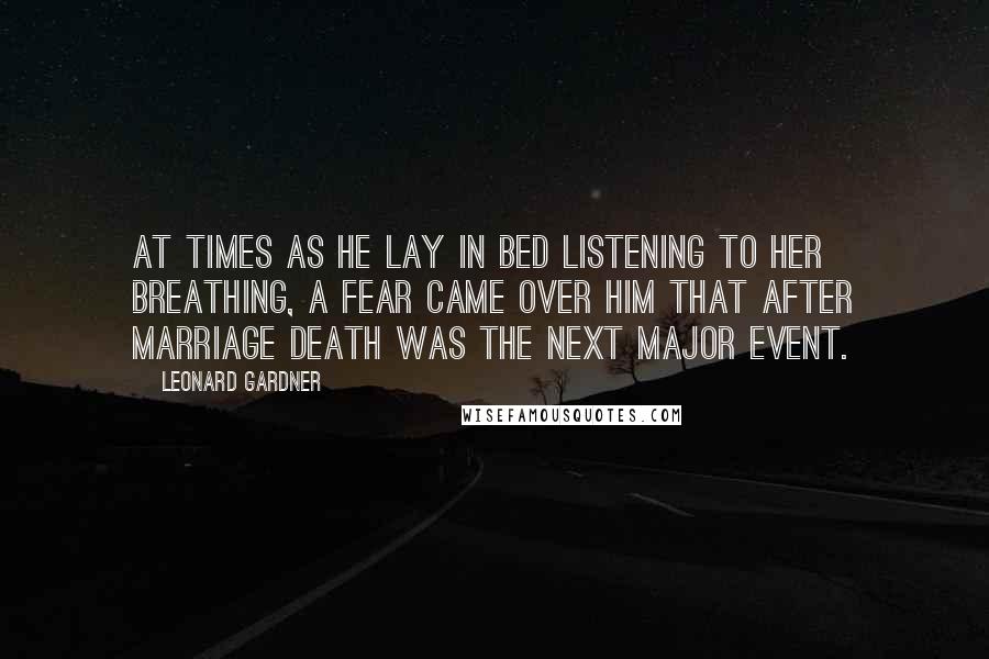 Leonard Gardner Quotes: At times as he lay in bed listening to her breathing, a fear came over him that after marriage death was the next major event.