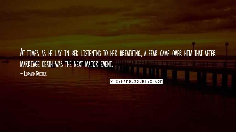 Leonard Gardner Quotes: At times as he lay in bed listening to her breathing, a fear came over him that after marriage death was the next major event.