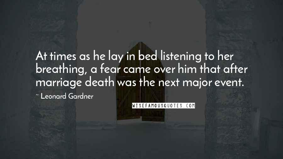 Leonard Gardner Quotes: At times as he lay in bed listening to her breathing, a fear came over him that after marriage death was the next major event.