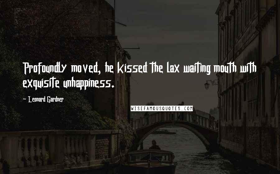 Leonard Gardner Quotes: Profoundly moved, he kissed the lax waiting mouth with exquisite unhappiness.