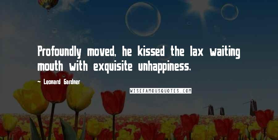 Leonard Gardner Quotes: Profoundly moved, he kissed the lax waiting mouth with exquisite unhappiness.