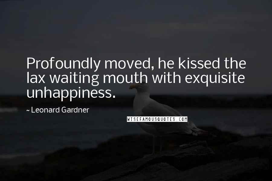 Leonard Gardner Quotes: Profoundly moved, he kissed the lax waiting mouth with exquisite unhappiness.
