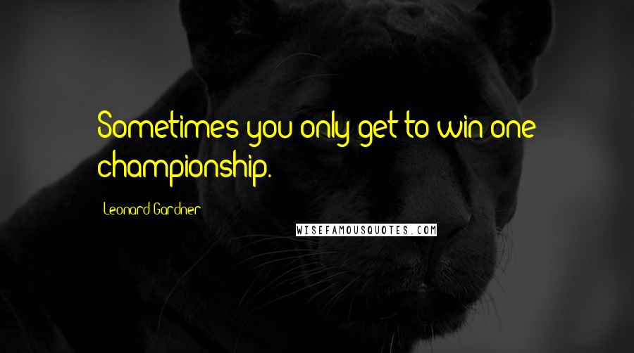 Leonard Gardner Quotes: Sometimes you only get to win one championship.