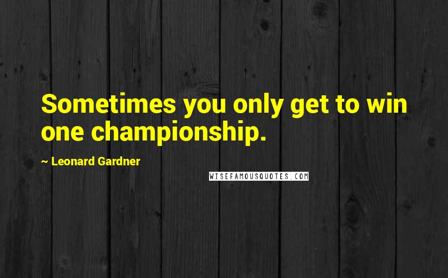 Leonard Gardner Quotes: Sometimes you only get to win one championship.
