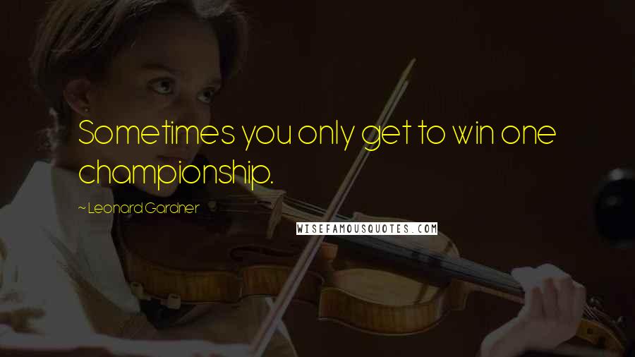 Leonard Gardner Quotes: Sometimes you only get to win one championship.