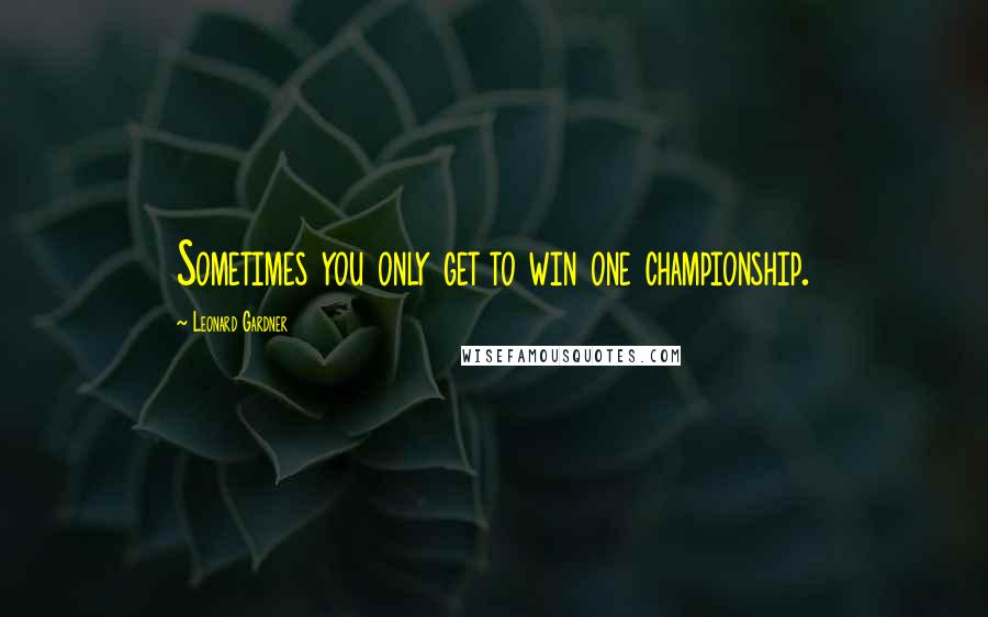 Leonard Gardner Quotes: Sometimes you only get to win one championship.