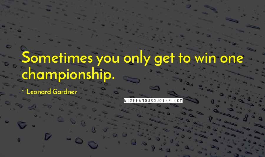 Leonard Gardner Quotes: Sometimes you only get to win one championship.