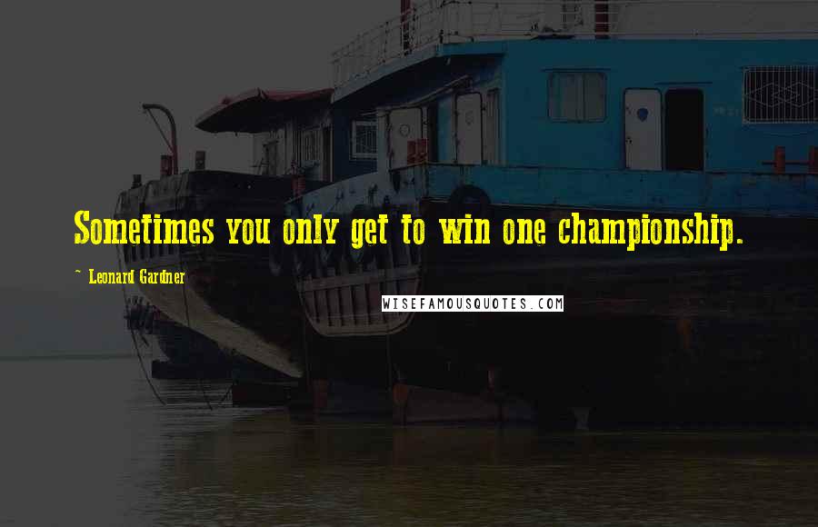 Leonard Gardner Quotes: Sometimes you only get to win one championship.