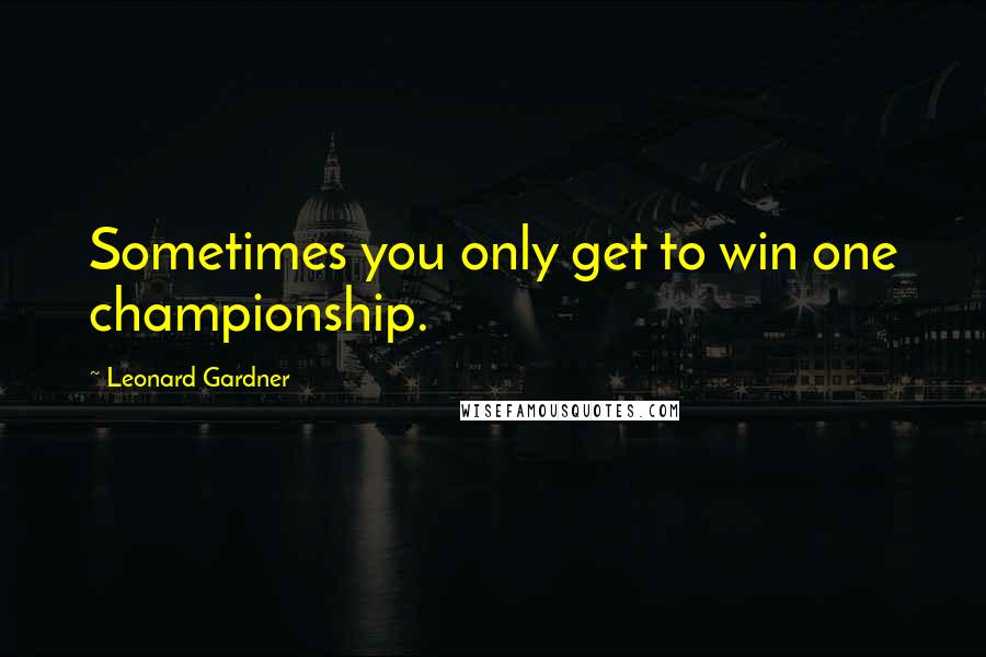 Leonard Gardner Quotes: Sometimes you only get to win one championship.