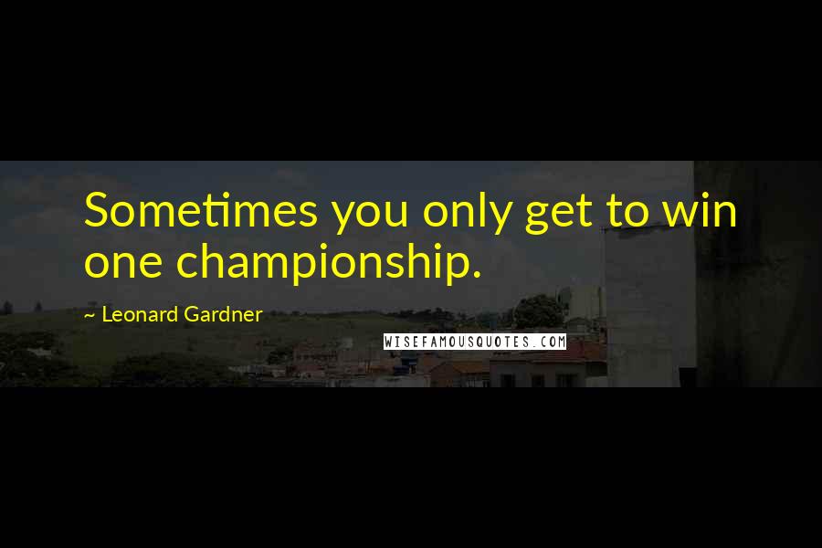 Leonard Gardner Quotes: Sometimes you only get to win one championship.