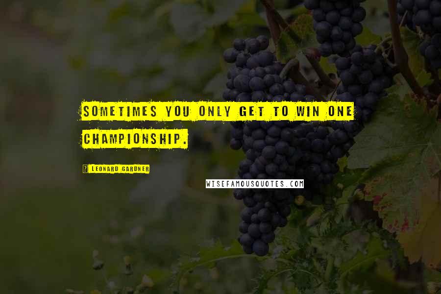 Leonard Gardner Quotes: Sometimes you only get to win one championship.