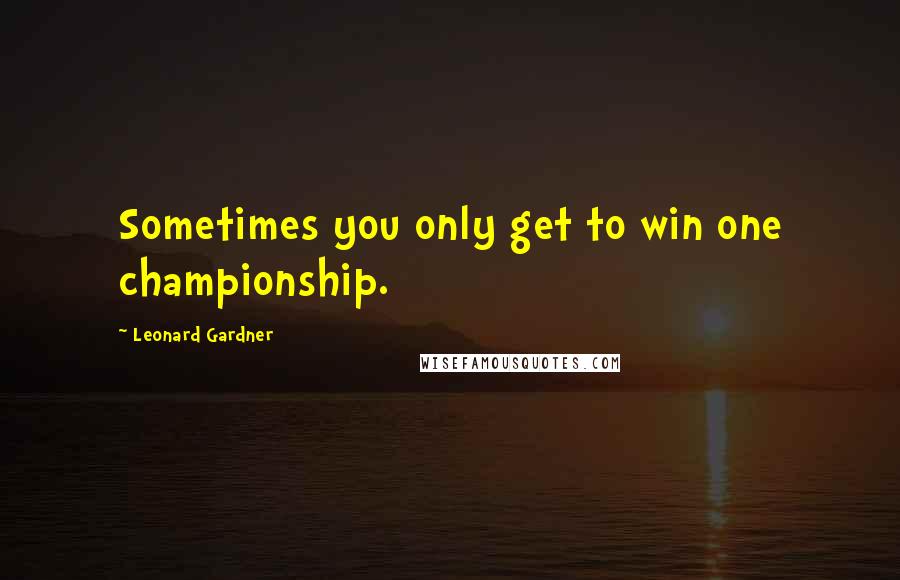 Leonard Gardner Quotes: Sometimes you only get to win one championship.